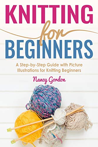 Knitting For Beginners: A Step By Step Guide With Picture illustrations For Knitting Beginners