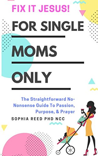 Fix It Jesus! For Single Moms Only: The Straightforward No-Nonsense Guide To Passion, Purpose, & Prayer