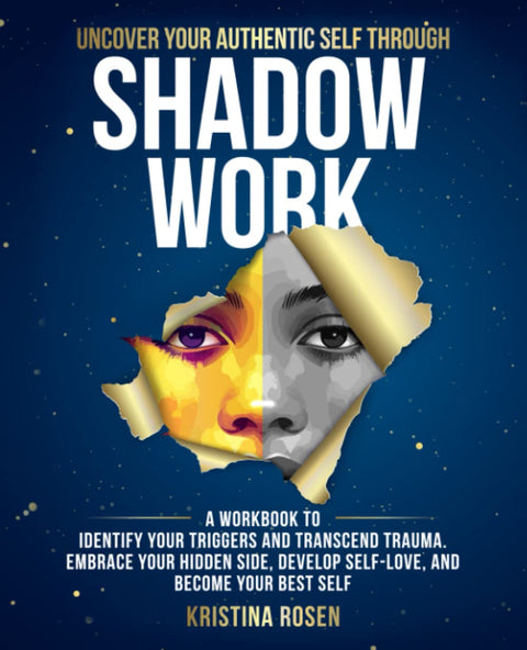 Uncover Your Authentic Self Through Shadow Work: A Workbook to Identify Your Triggers and Transcend Trauma. Embrace Your Hidden Side, Develop Self-Love, and Become Your Best Self