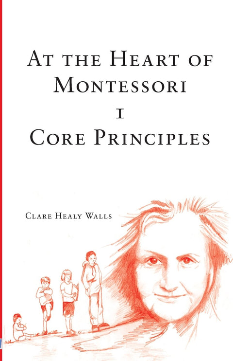 At the Heart of Montessori I - Core Principles: Volume 1