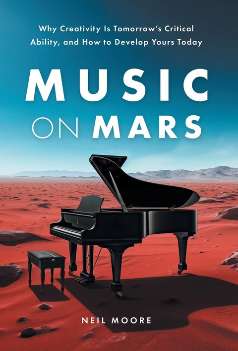 Music on Mars: Why Creativity Is Tomorrow's Critical Ability, and How to Develop Yours Today
