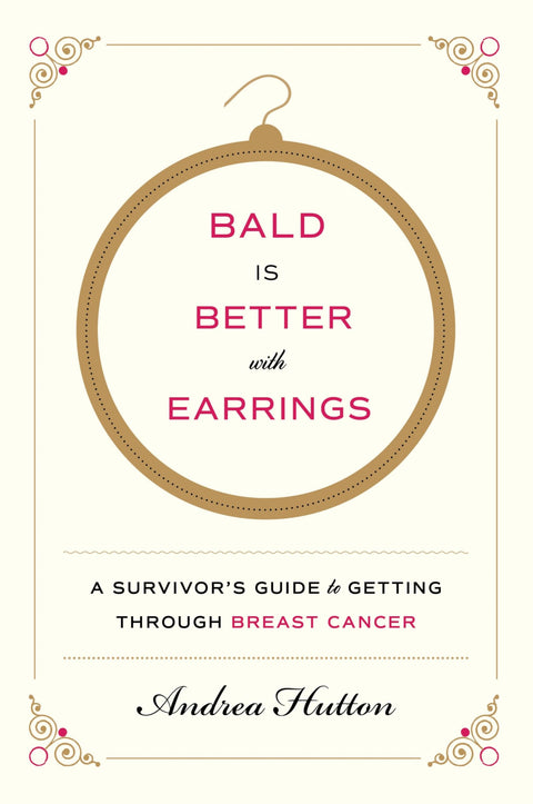 Bald Is Better With Earrings: A Survivor's Guide To Getting Through Breast Cancer