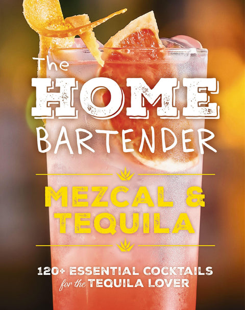 The Home Bartender Mezcal and Tequila: 120+ Essential Cocktails for the Tequila Lover
