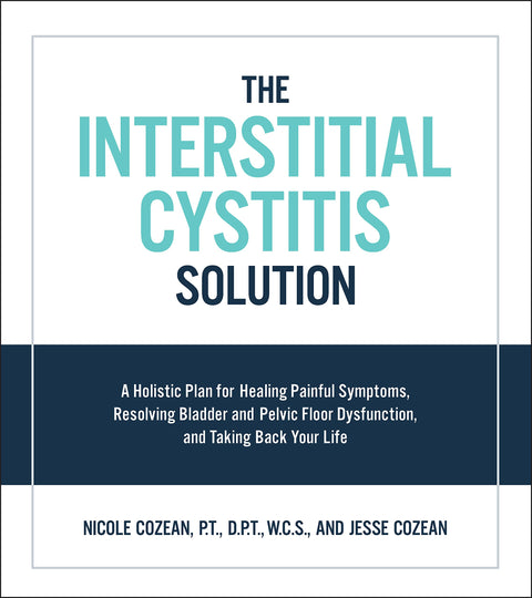 Interstitial Cystitis Solution: A Holistic Plan for Healing Painful Symptoms, Resolving Bladder and Pelvic Floor Dysfunction, and Taking Back Your Life